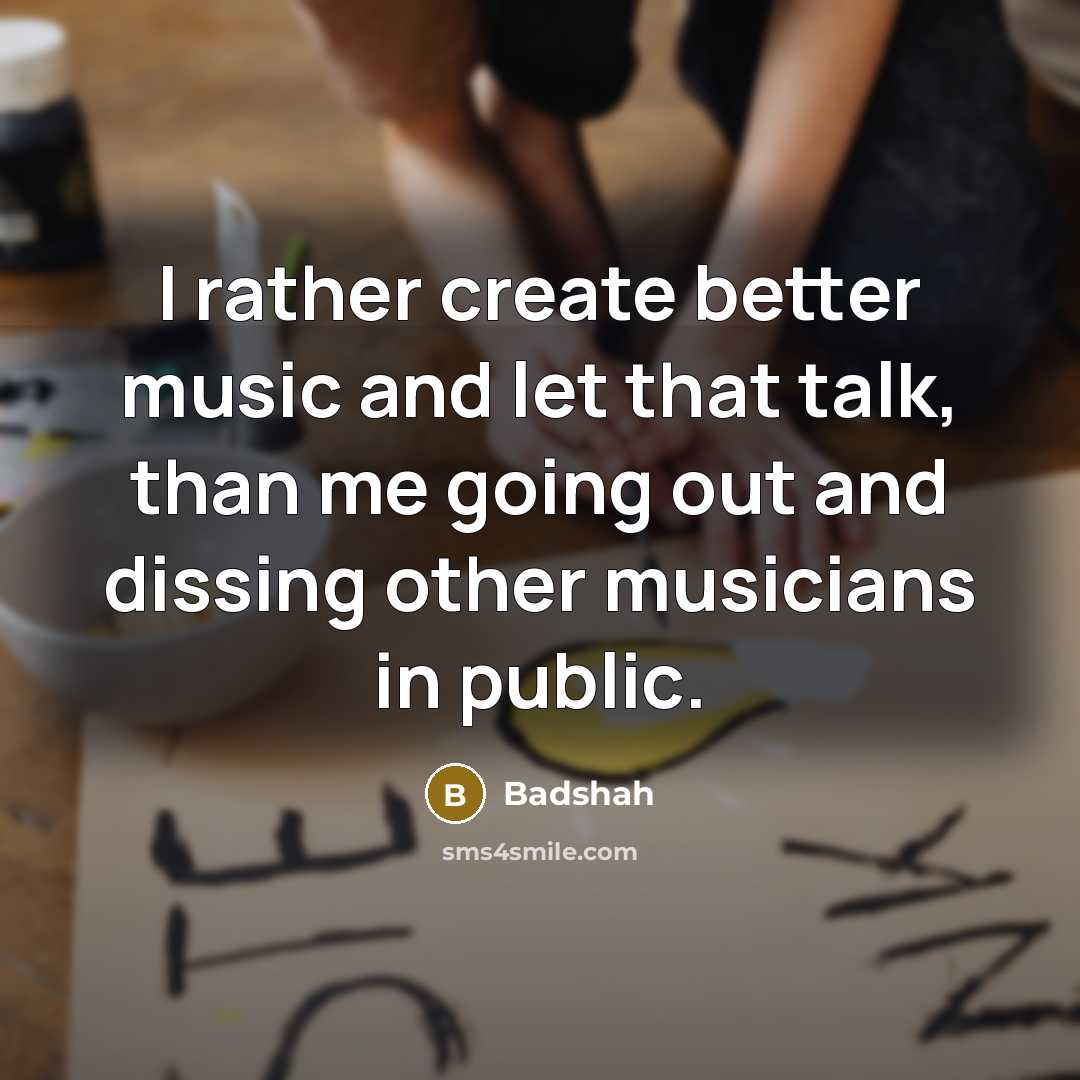 “I rather create better music and let that talk, than me going out and dissing other musicians in public.” quote by Badshah