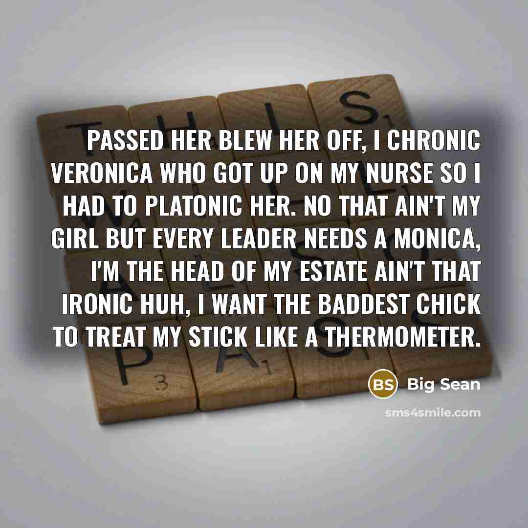 “Passed her blew her off, I chronic Veronica Who got up on my nurse so I had to platonic her. No that ain't my girl but every leader needs a Monica, I'm the head of my estate ain't that ironic huh, I want the baddest chick to treat my stick like a thermometer.” quote by Big Sean