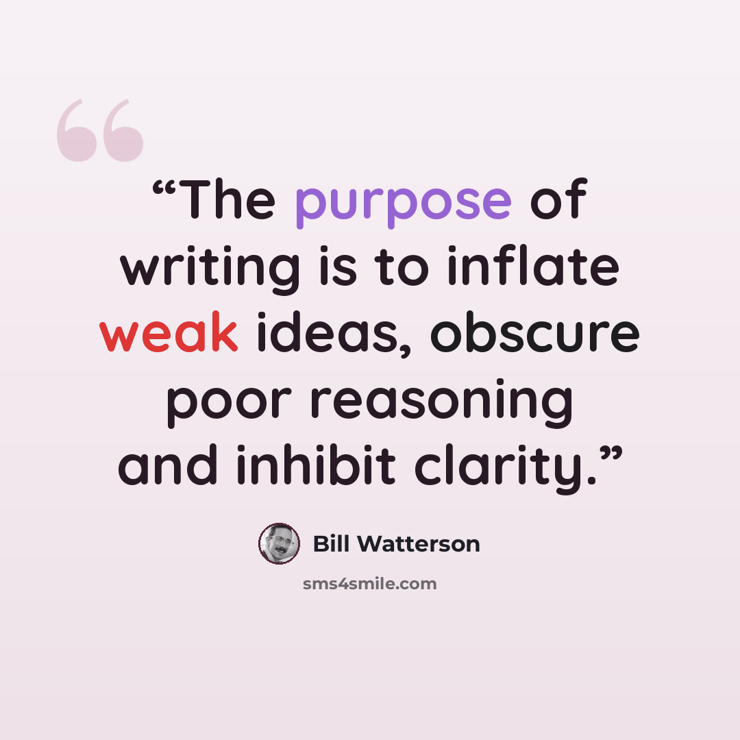 “The purpose of writing is to inflate weak ideas, obscure poor reasoning and inhibit clarity.” quote by Bill Watterson