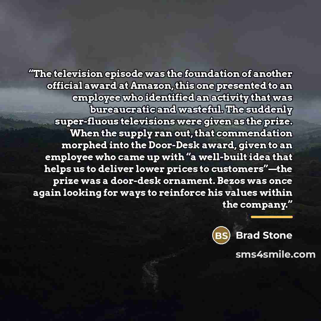 “The television episode was the foundation of another official award at Amazon, this one presented to an employee who identified an activity that was bureaucratic and wasteful. The suddenly super-fluous televisions were given as the prize. When the supply ran out, that commendation morphed into the…” quote by Brad Stone