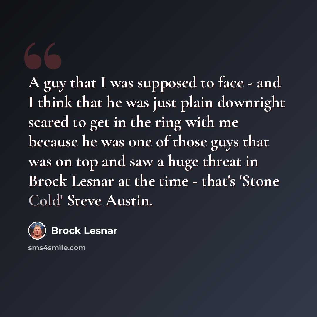 “A guy that I was supposed to face - and I think that he was just plain downright scared to get in the ring with me because he was one of those guys that was on top and saw a huge threat in Brock Lesnar at the time - that's 'Stone Cold' Steve Austin.” quote by Brock Lesnar