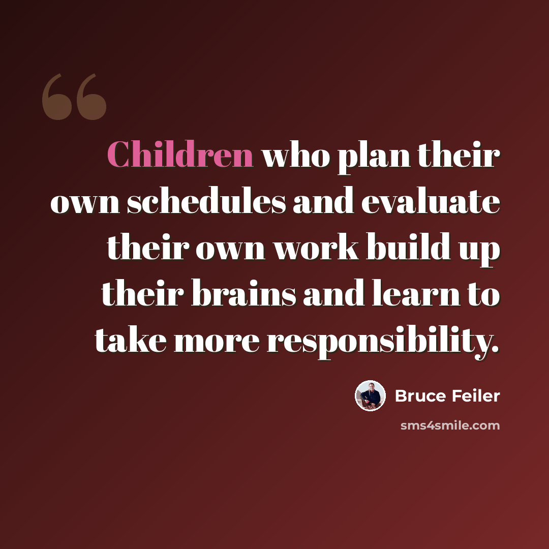 “Children who plan their own schedules and evaluate their own work build up their brains and learn to take more responsibility.” quote by Bruce Feiler