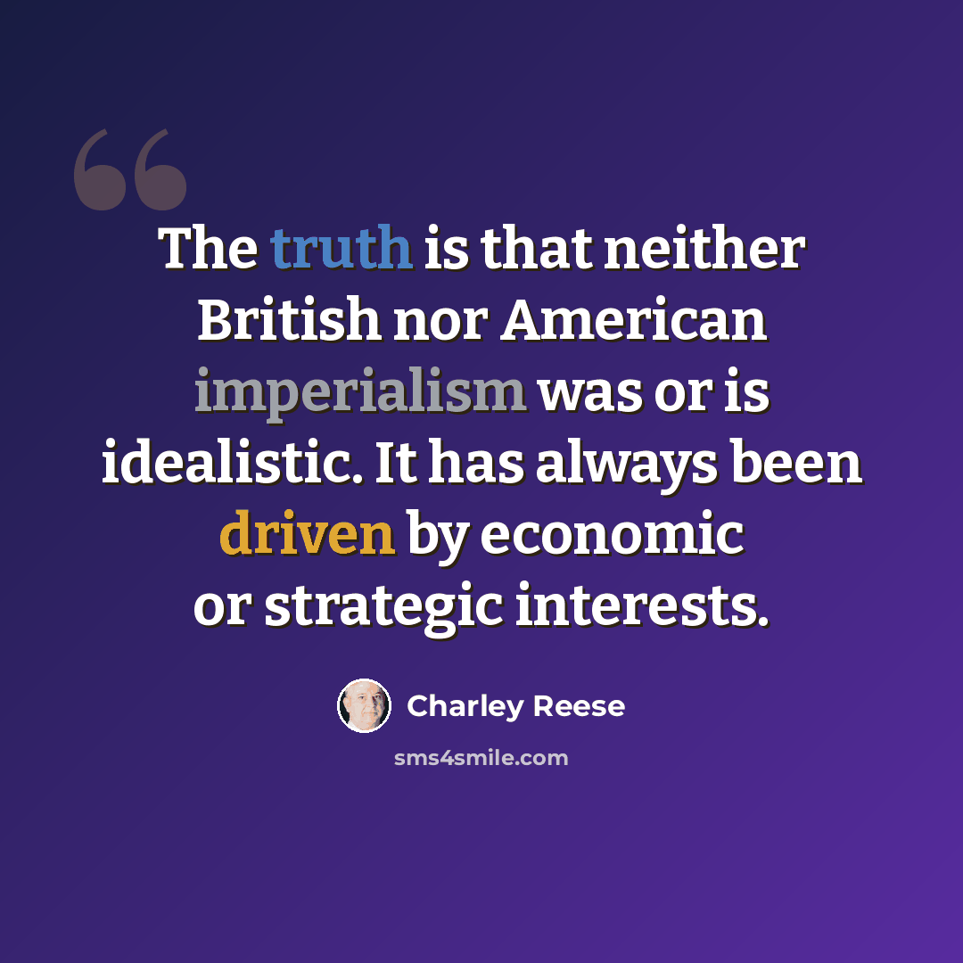 “The truth is that neither British nor American imperialism was or is idealistic. It has always been driven by economic or strategic interests.” quote by Charley Reese