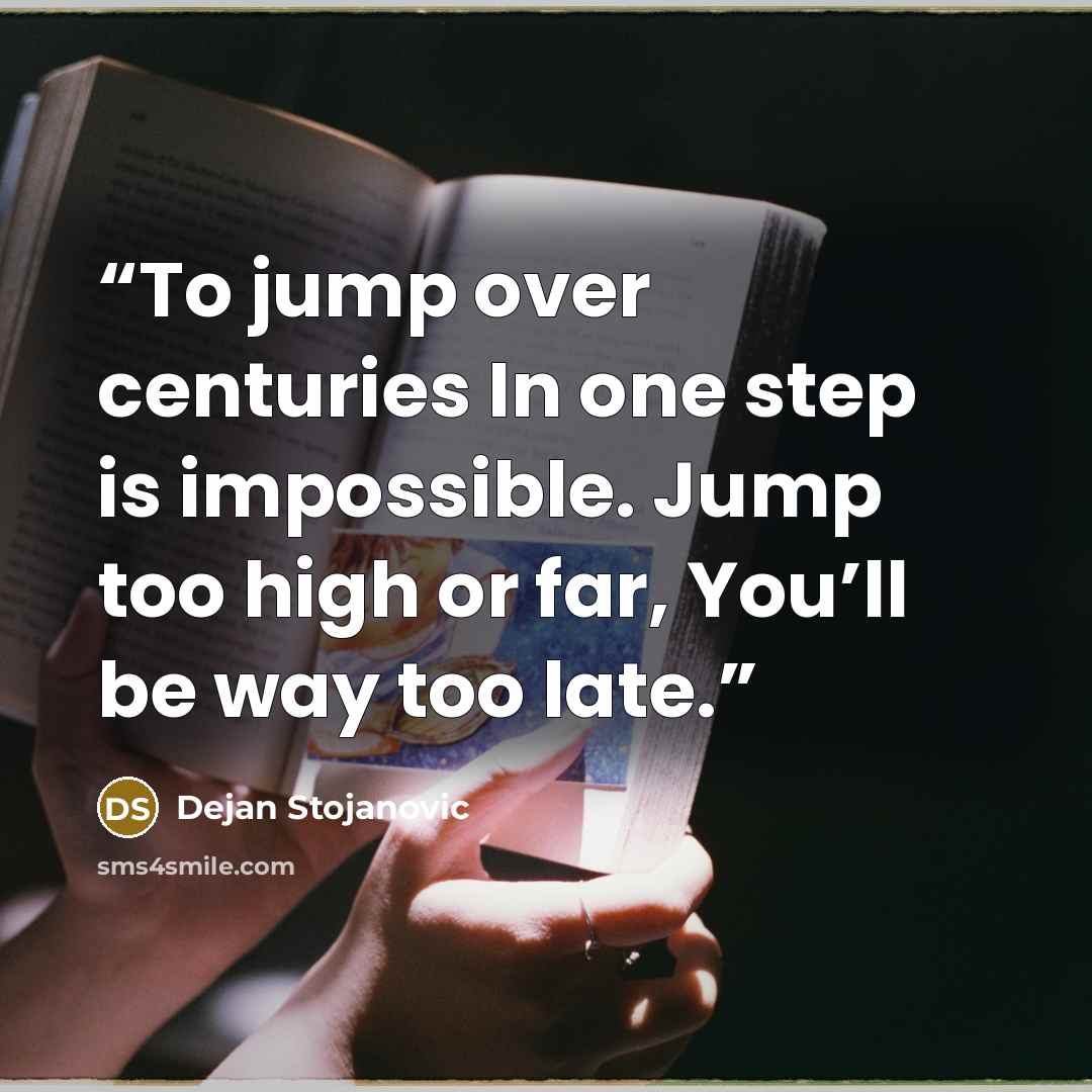 “To jump over centuries In one step is impossible. Jump too high or far, You’ll be way too late.” quote by Dejan Stojanovic
