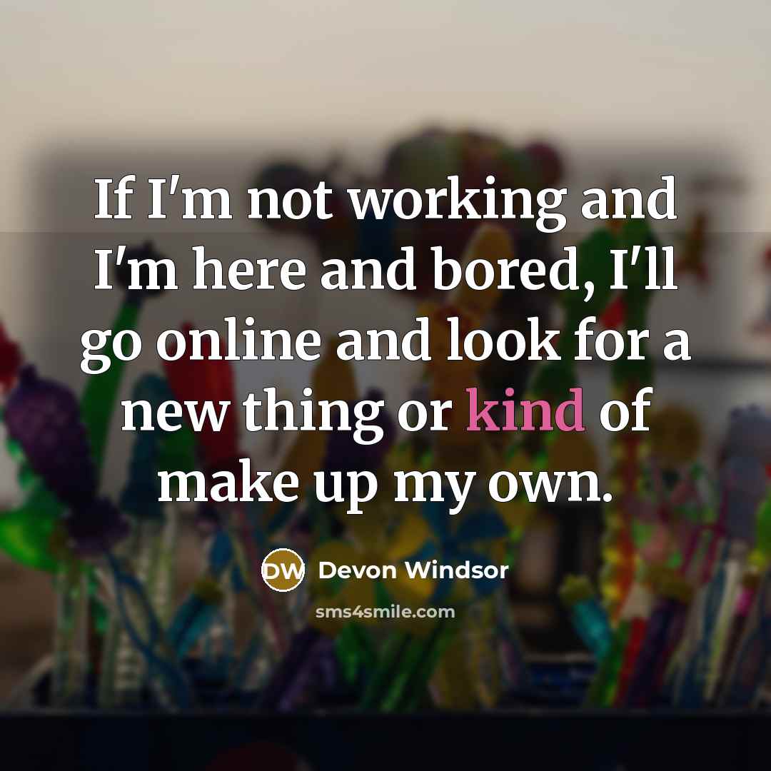 “If I'm not working and I'm here and bored, I'll go online and look for a new thing or kind of make up my own.” quote by Devon Windsor