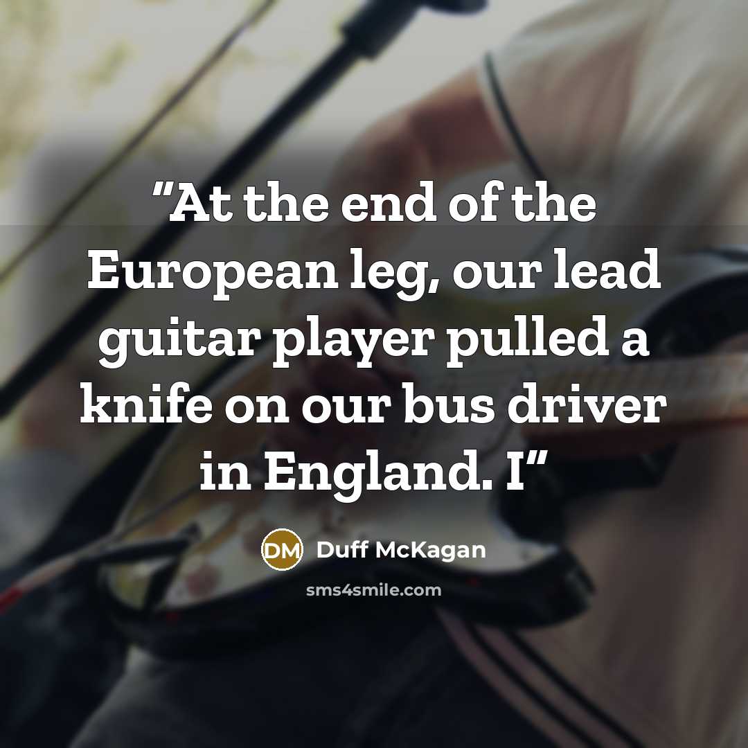 “At the end of the European leg, our lead guitar player pulled a knife on our bus driver in England. I” quote by Duff McKagan