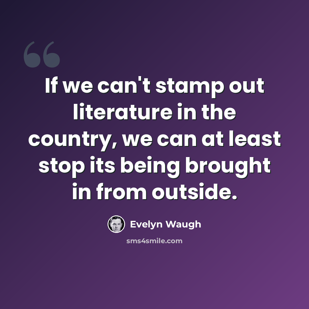 “If we can't stamp out literature in the country, we can at least stop its being brought in from outside.” quote by Evelyn Waugh