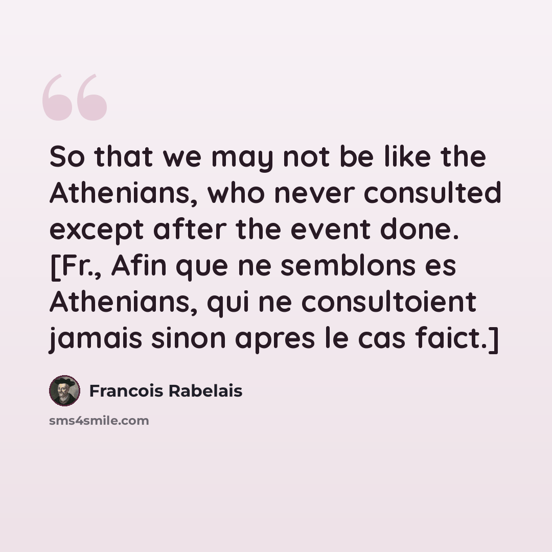 “So that we may not be like the Athenians, who never consulted except after the event done. [Fr., Afin que ne semblons es Athenians, qui ne consultoient jamais sinon apres le cas faict.]” quote by Francois Rabelais