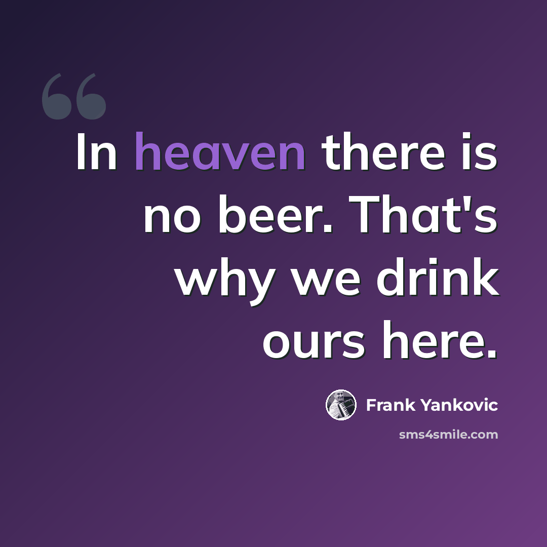 “In heaven there is no beer. That's why we drink ours here.” quote by Frank Yankovic