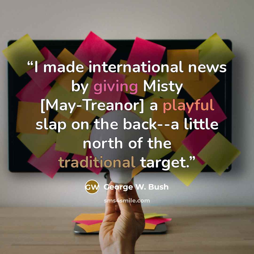 “I made international news by giving Misty [May-Treanor] a playful slap on the back--a little north of the traditional target.” quote by George W. Bush