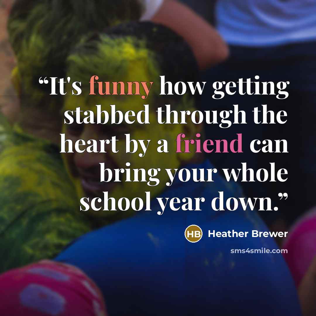 “It's funny how getting stabbed through the heart by a friend can bring your whole school year down.” quote by Heather Brewer