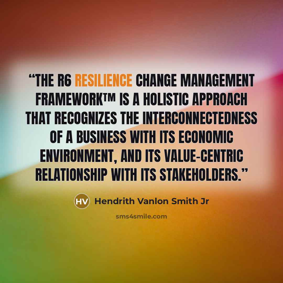 “The R6 Resilience Change Management Framework™ is a holistic approach that recognizes the interconnectedness of a business with its economic environment, and its value-centric relationship with its stakeholders.” quote by Hendrith Vanlon Smith Jr