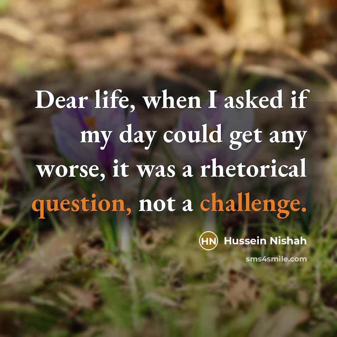 “Dear life, when I asked if my day could get any worse, it was a rhetorical question, not a challenge.” quote by Hussein Nishah