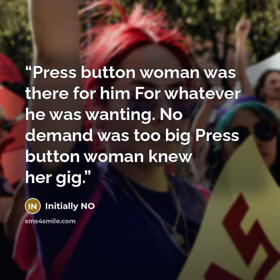 “Press button woman was there for him For whatever he was wanting. No demand was too big Press button woman knew her gig.” quote by Initially NO