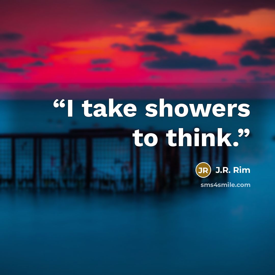“I take showers to think.” quote by J.R. Rim