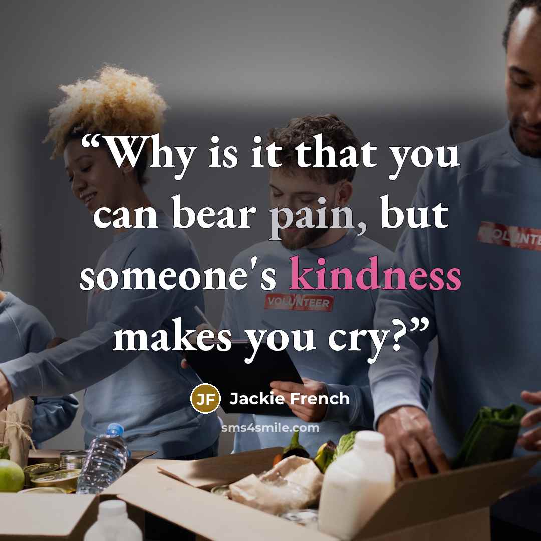 “Why is it that you can bear pain, but someone's kindness makes you cry?” quote by Jackie French