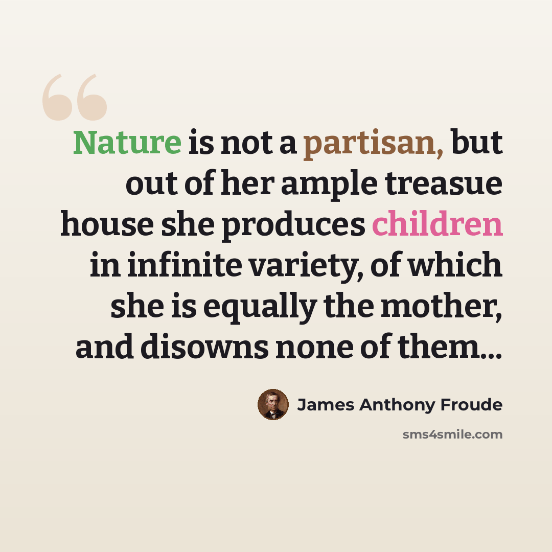 “Nature is not a partisan, but out of her ample treasue house she produces children in infinite variety, of which she is equally the mother, and disowns none of them...” quote by James Anthony Froude