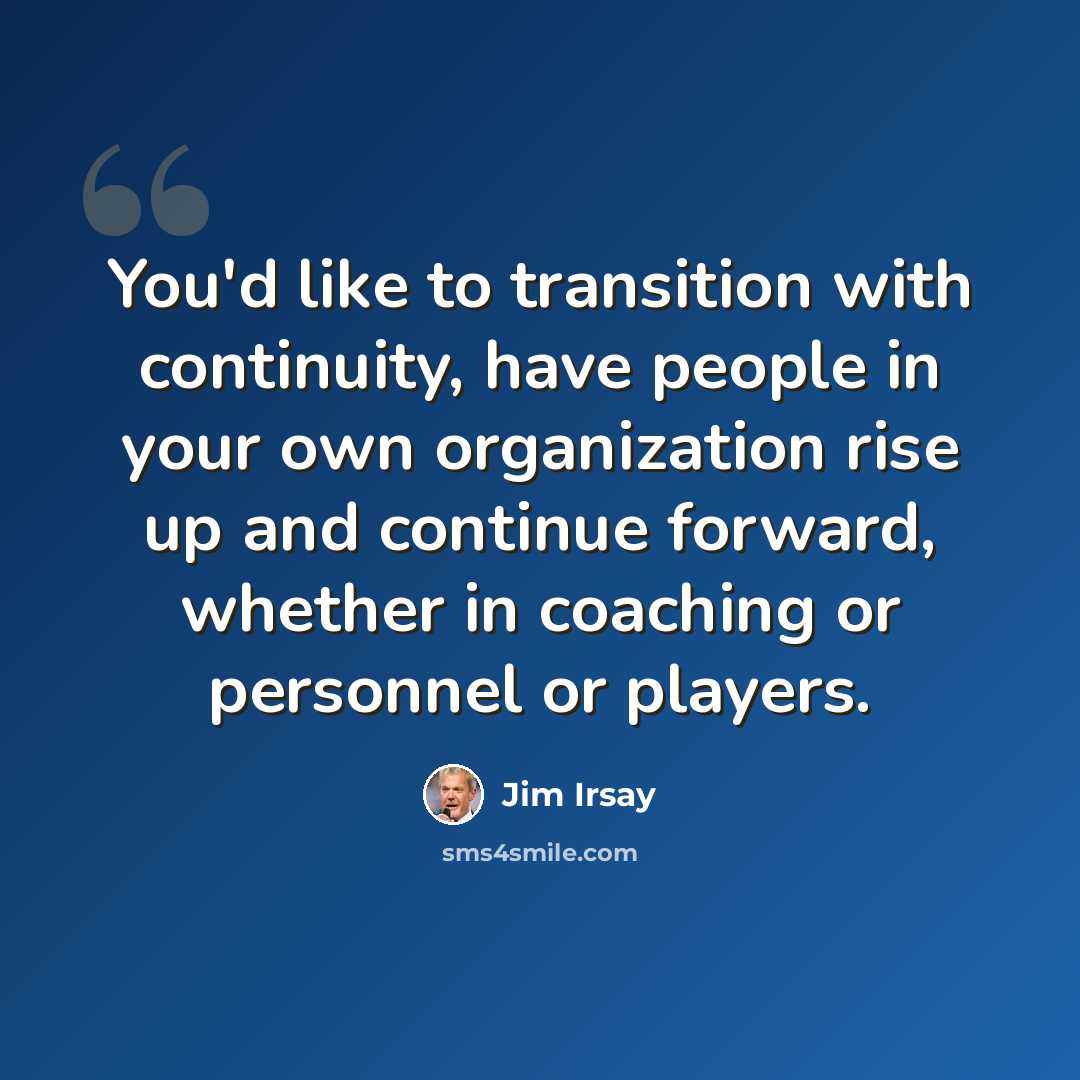 “You'd like to transition with continuity, have people in your own organization rise up and continue forward, whether in coaching or personnel or players.” quote by Jim Irsay