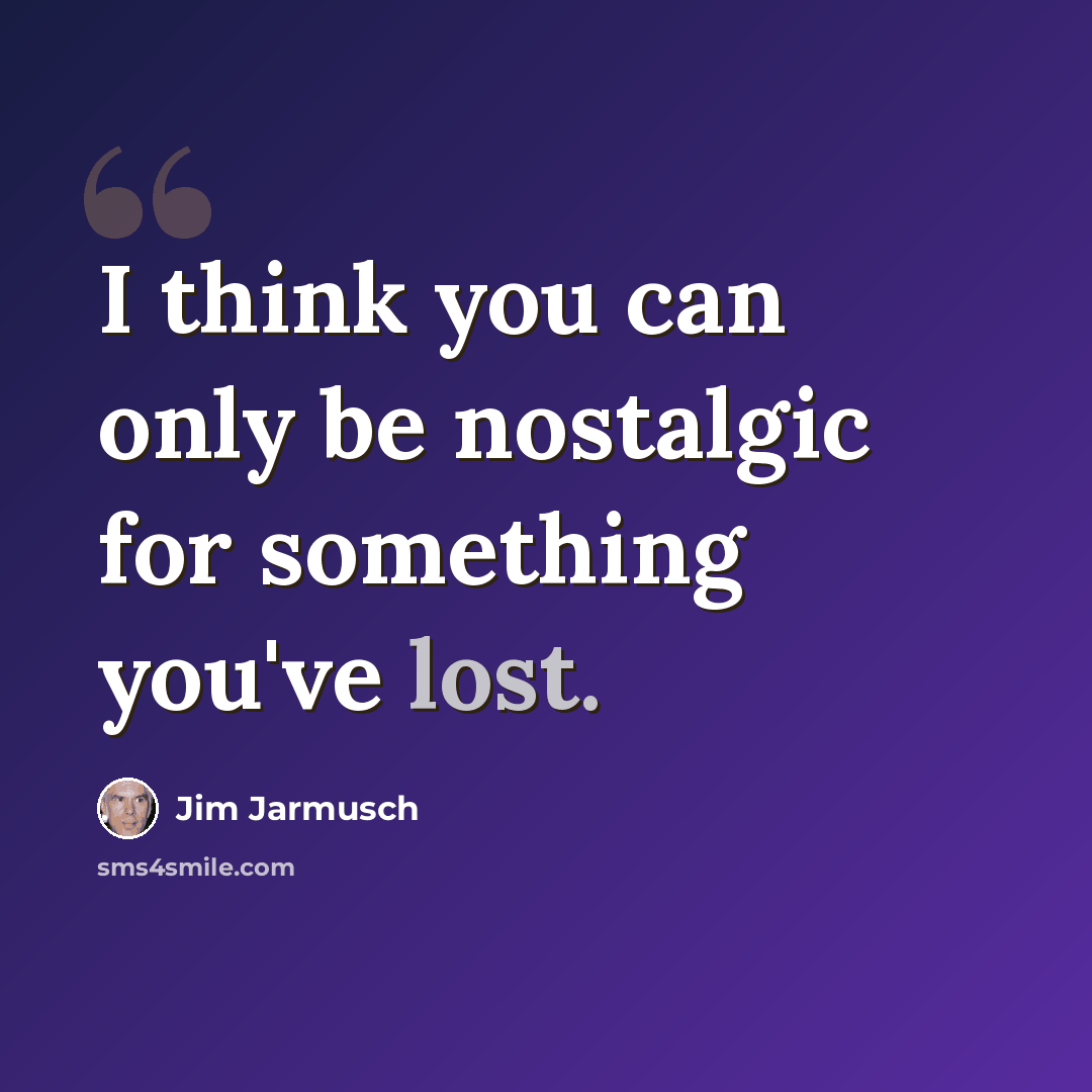 “I think you can only be nostalgic for something you've lost.” quote by Jim Jarmusch
