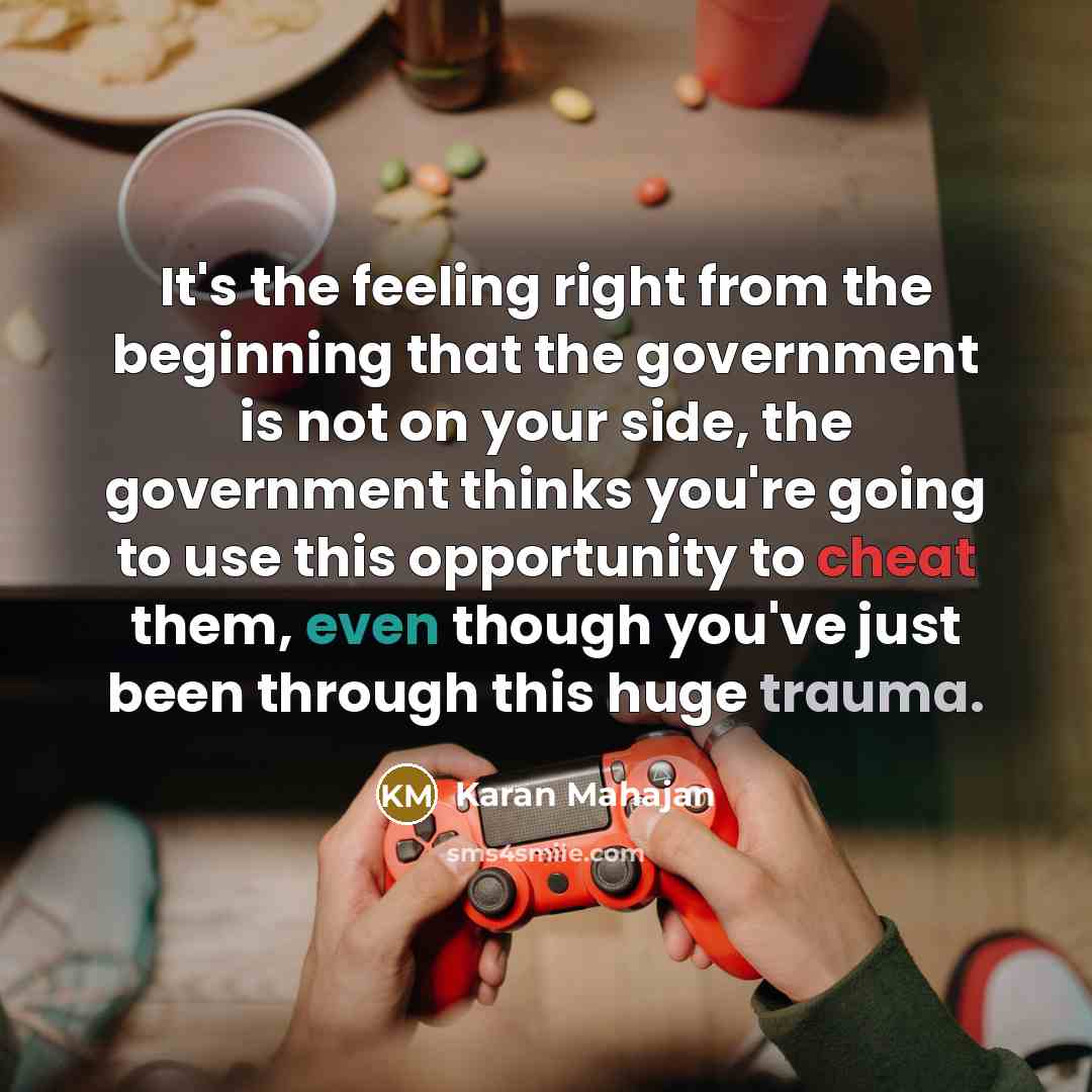 “It's the feeling right from the beginning that the government is not on your side, the government thinks you're going to use this opportunity to cheat them, even though you've just been through this huge trauma.” quote by Karan Mahajan