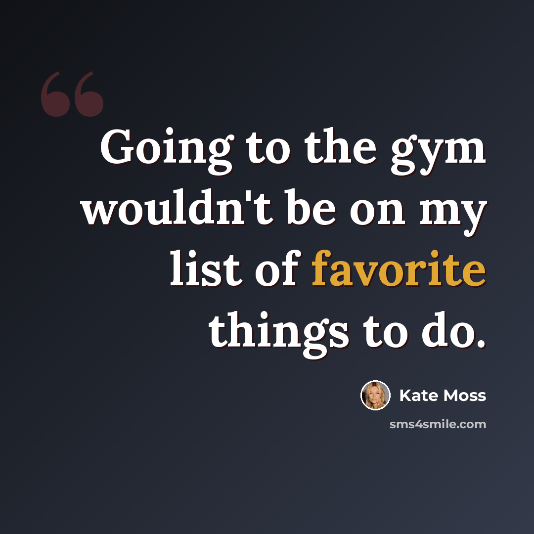 “Going to the gym wouldn't be on my list of favorite things to do.” quote by Kate Moss