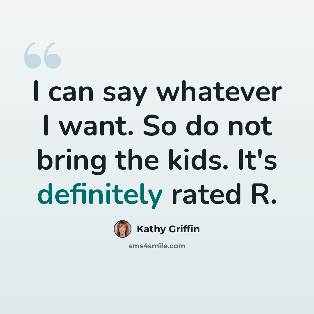 “I can say whatever I want. So do not bring the kids. It's definitely rated R.” quote by Kathy Griffin