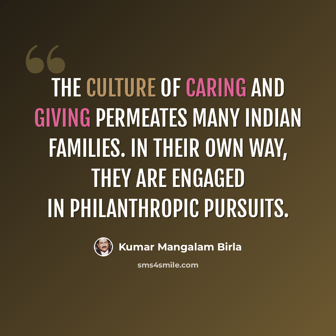 “The culture of caring and giving permeates many Indian families. In their own way, they are engaged in philanthropic pursuits.” quote by Kumar Mangalam Birla