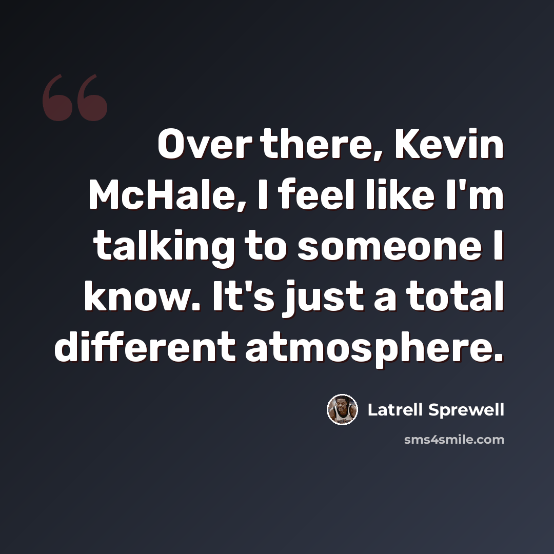 “Over there, Kevin McHale, I feel like I'm talking to someone I know. It's just a total different atmosphere.” quote by Latrell Sprewell