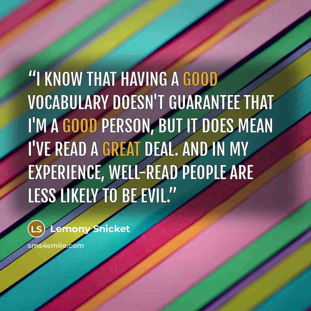 “I know that having a good vocabulary doesn't guarantee that I'm a good person, but it does mean I've read a great deal. And in my experience, well-read people are less likely to be evil.” quote by Lemony Snicket