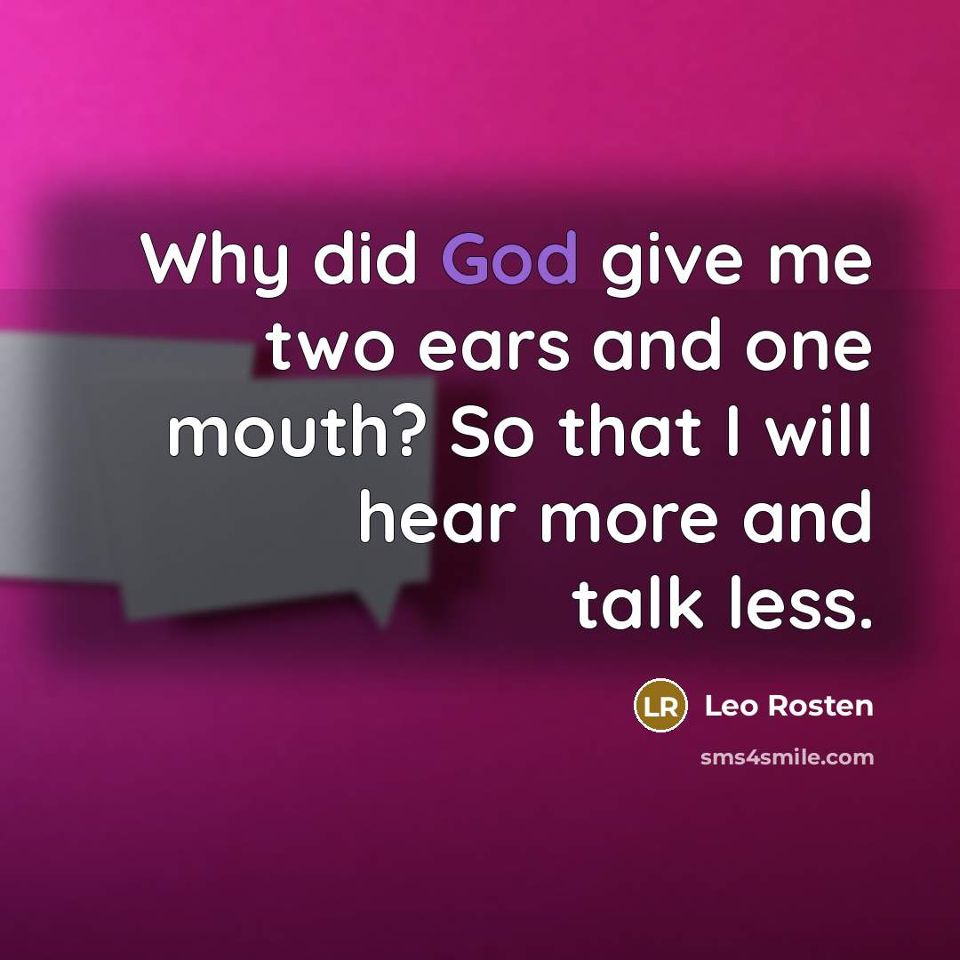 “Why did God give me two ears and one mouth? So that I will hear more and talk less.” quote by Leo Rosten