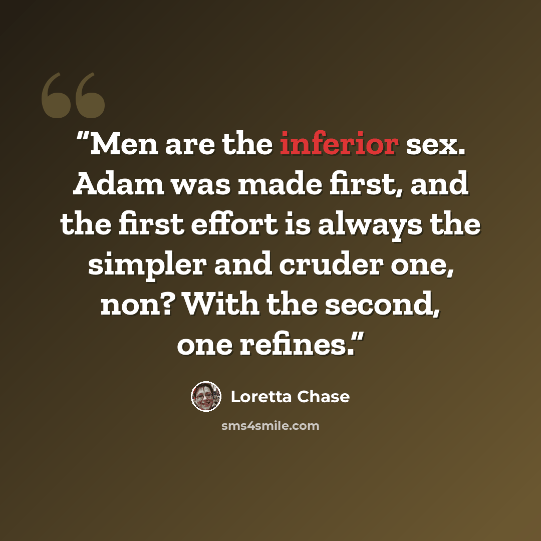 “Men are the inferior sex. Adam was made first, and the first effort is always the simpler and cruder one, non? With the second, one refines.” quote by Loretta Chase