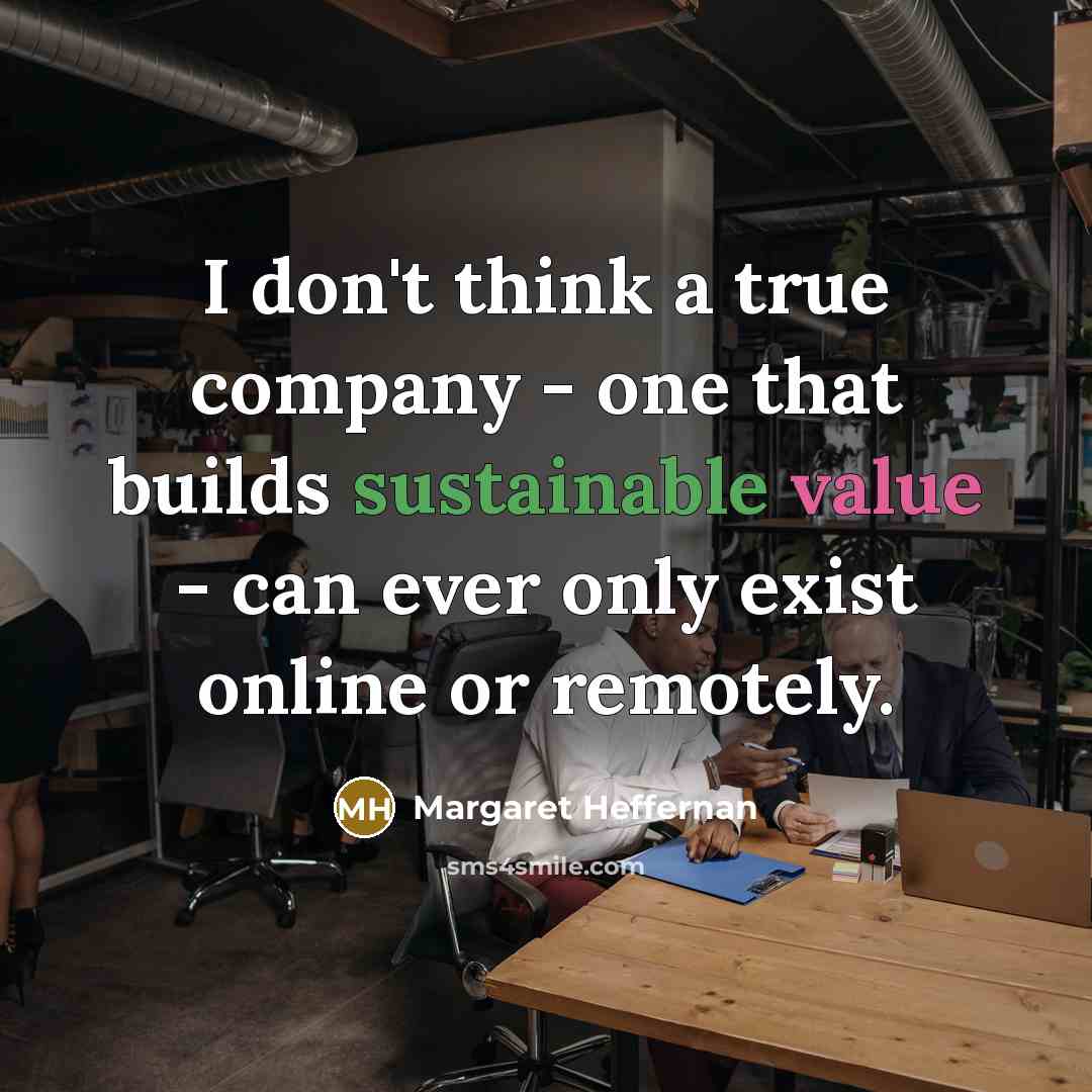 “I don't think a true company - one that builds sustainable value - can ever only exist online or remotely.” quote by Margaret Heffernan