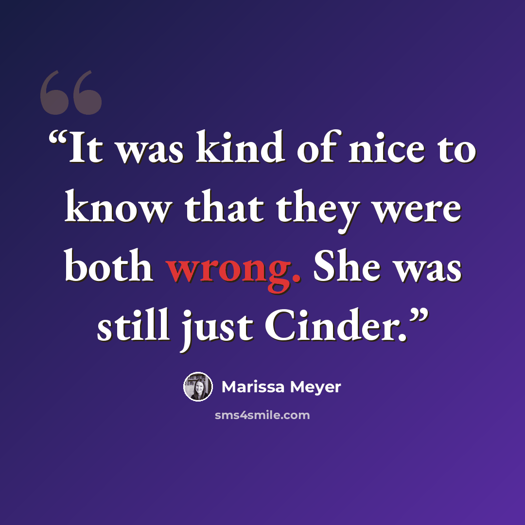 “It was kind of nice to know that they were both wrong. She was still just Cinder.” quote by Marissa Meyer