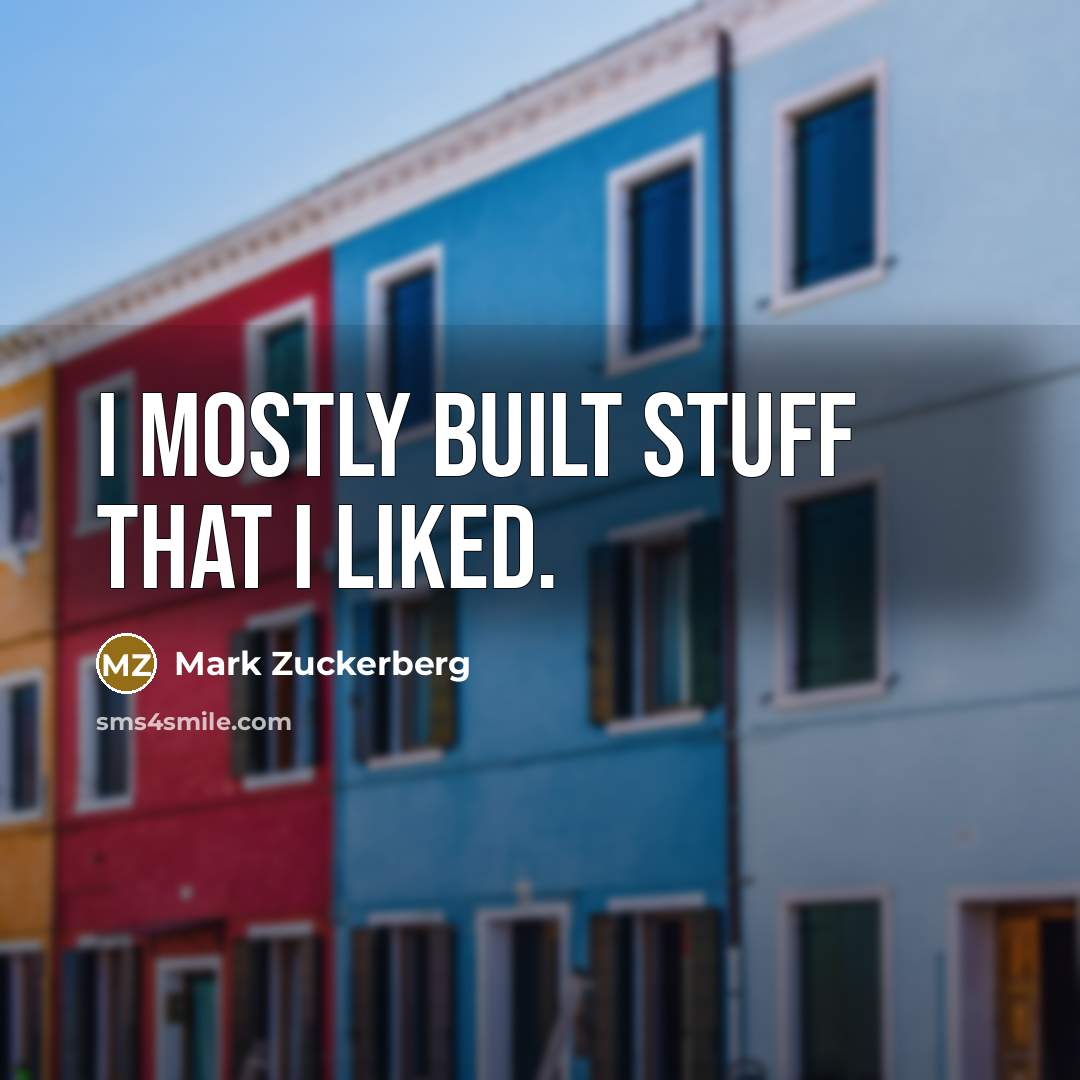 “I mostly built stuff that I liked.” quote by Mark Zuckerberg