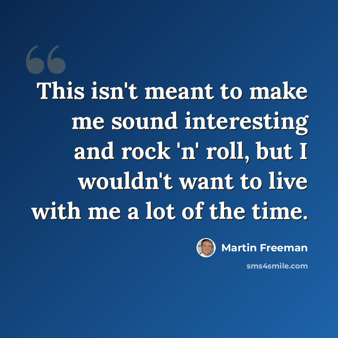 “This isn't meant to make me sound interesting and rock 'n' roll, but I wouldn't want to live with me a lot of the time.” quote by Martin Freeman