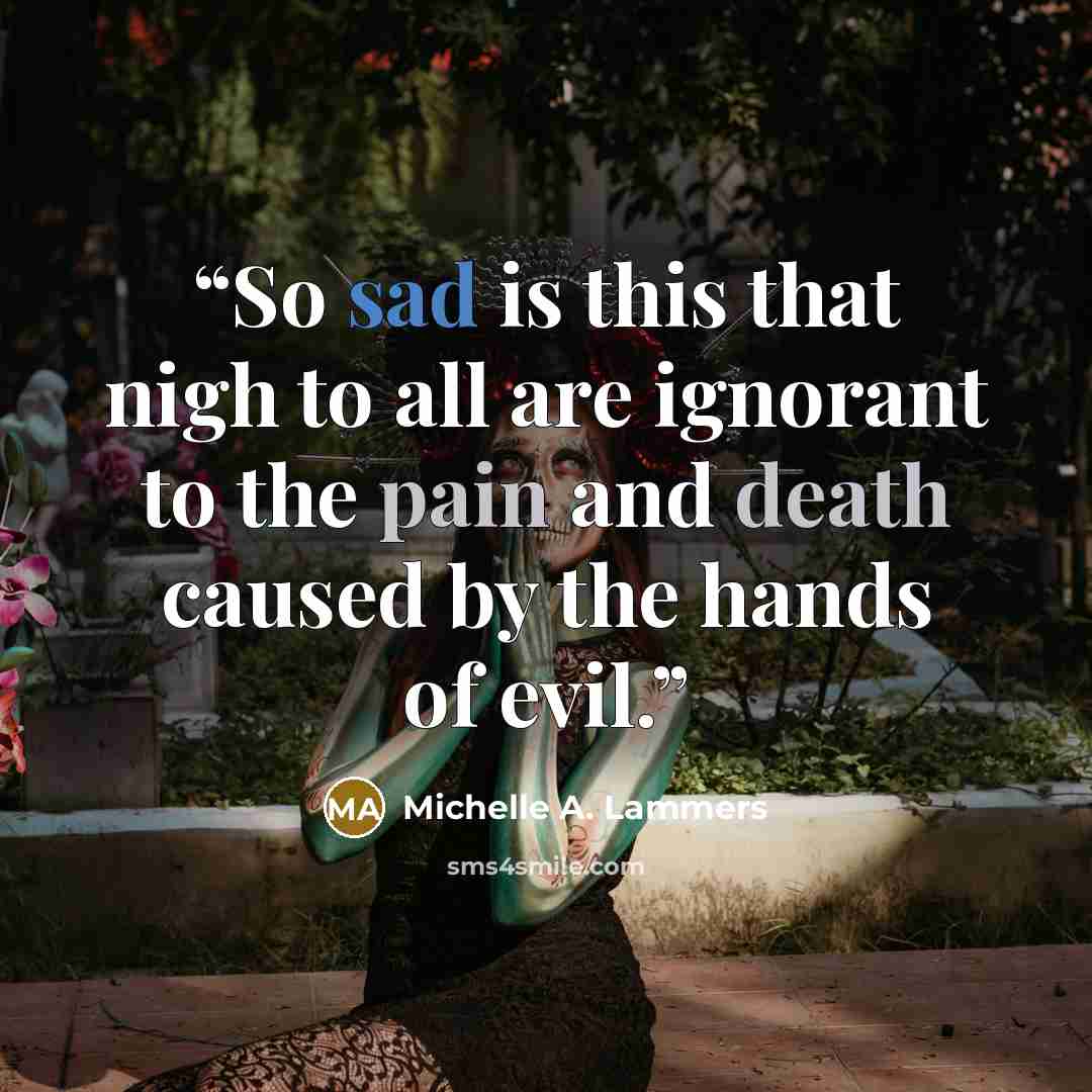 “So sad is this that nigh to all are ignorant to the pain and death caused by the hands of evil.” quote by Michelle A. Lammers