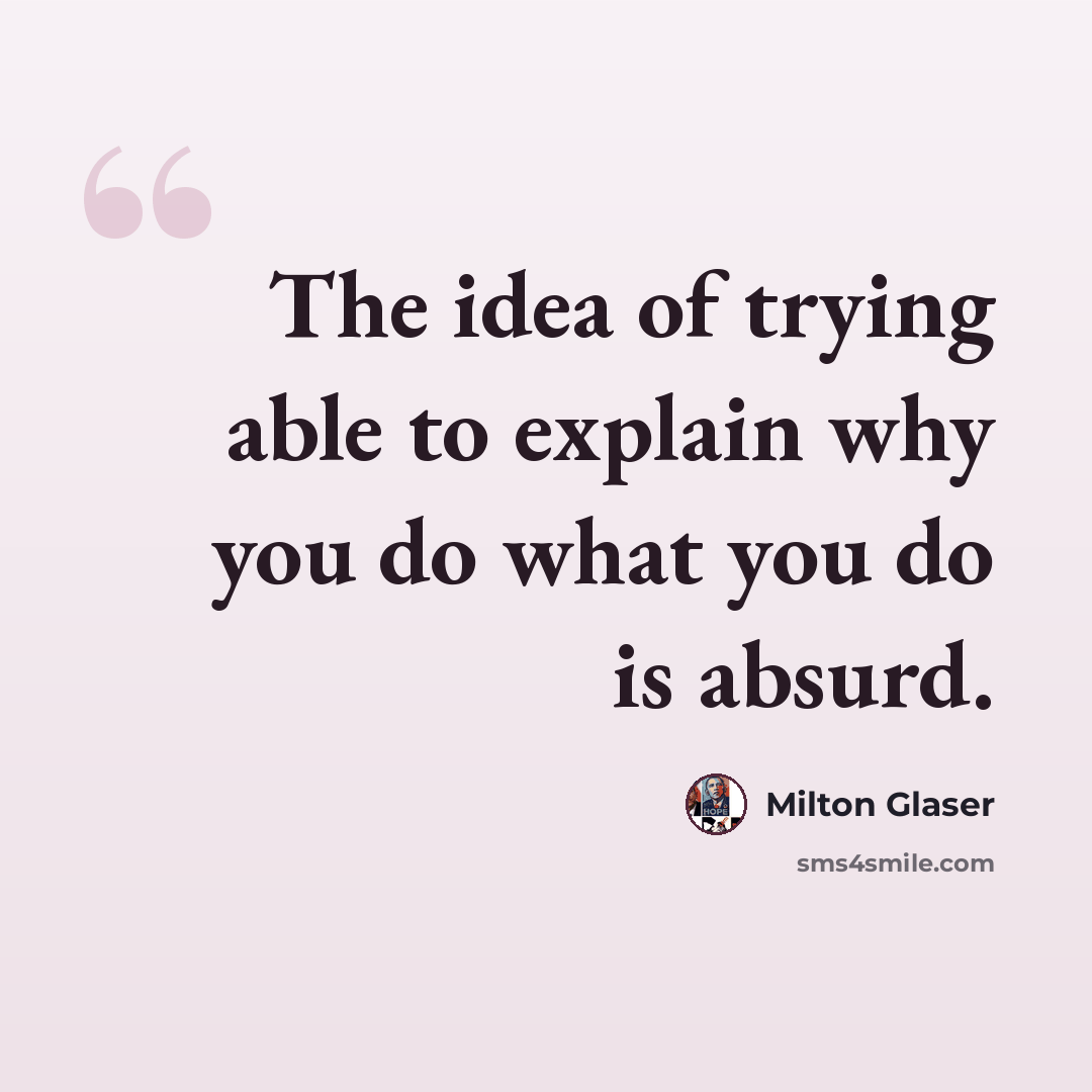 “The idea of trying able to explain why you do what you do is absurd.” quote by Milton Glaser