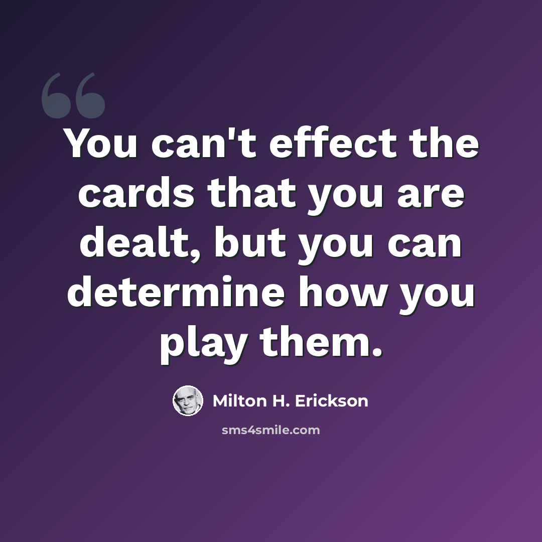 “You can't effect the cards that you are dealt, but you can determine how you play them.” quote by Milton H. Erickson