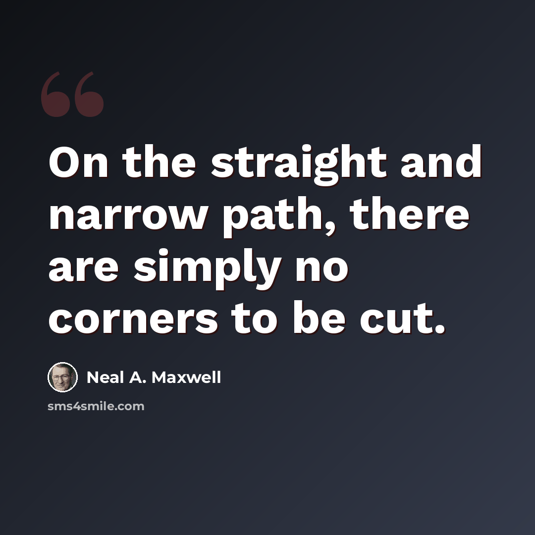 “On the straight and narrow path, there are simply no corners to be cut.” quote by Neal A. Maxwell