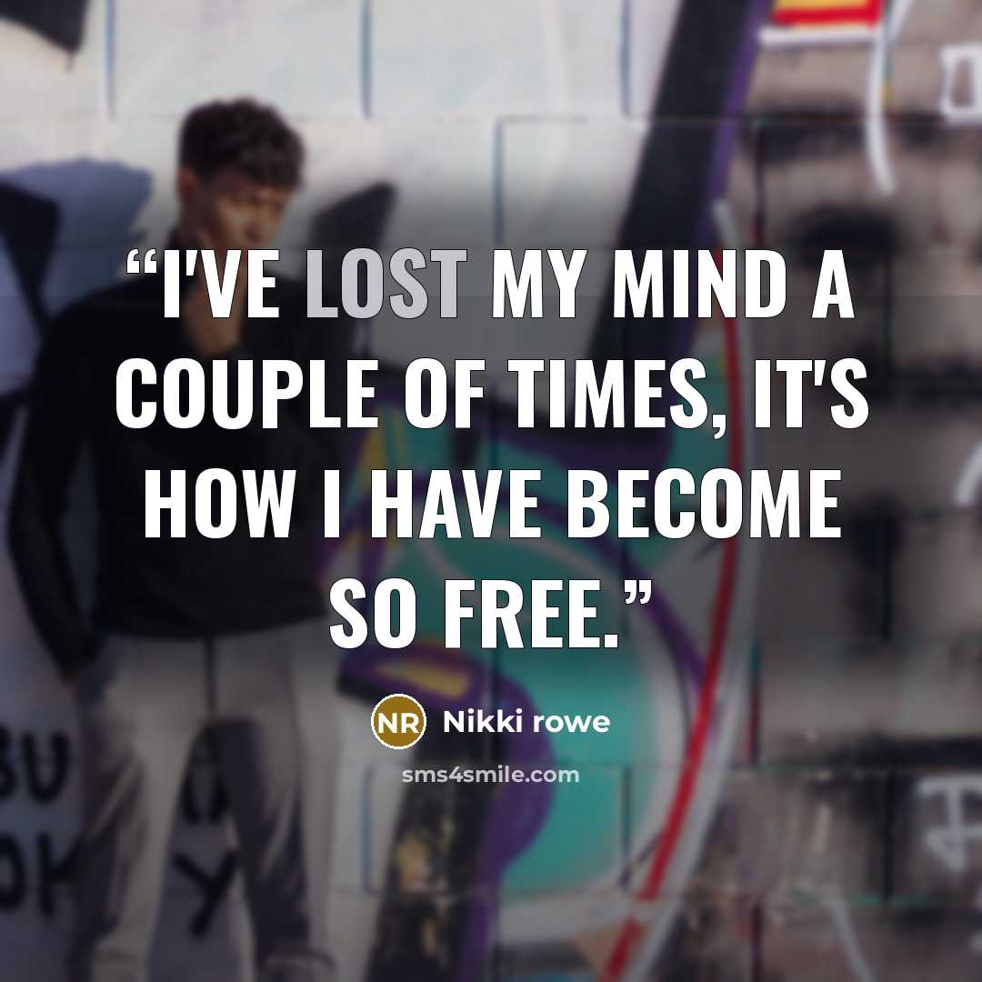 “I've lost my mind a couple of times, it's how i have become so free.” quote by Nikki Rowe
