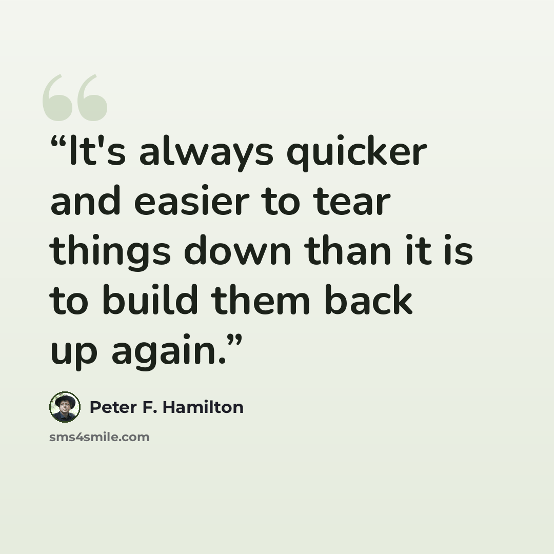 “It's always quicker and easier to tear things down than it is to build them back up again.” quote by Peter F. Hamilton