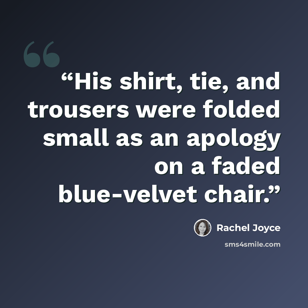 “His shirt, tie, and trousers were folded small as an apology on a faded blue-velvet chair.” quote by Rachel Joyce