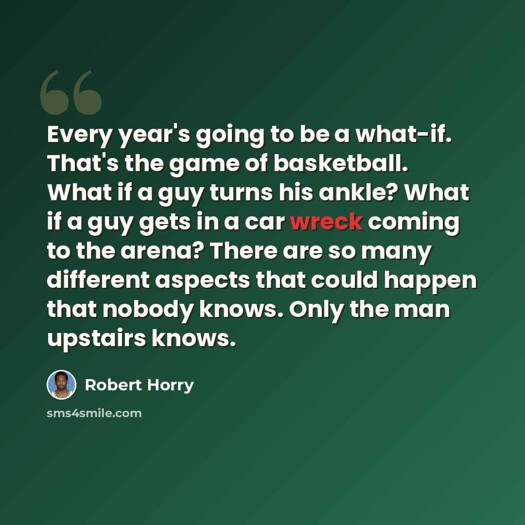 “Every year's going to be a what-if. That's the game of basketball. What if a guy turns his ankle? What if a guy gets in a car wreck coming to the arena? There are so many different aspects that could happen that nobody knows. Only the man upstairs knows.” quote by Robert Horry