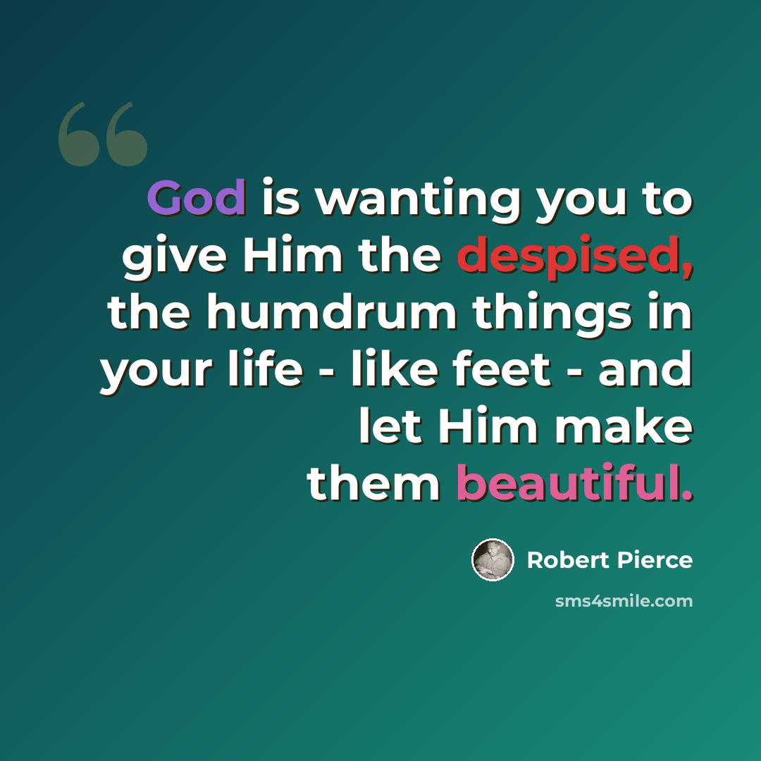 “God is wanting you to give Him the despised, the humdrum things in your life - like feet - and let Him make them beautiful.” quote by Robert Pierce