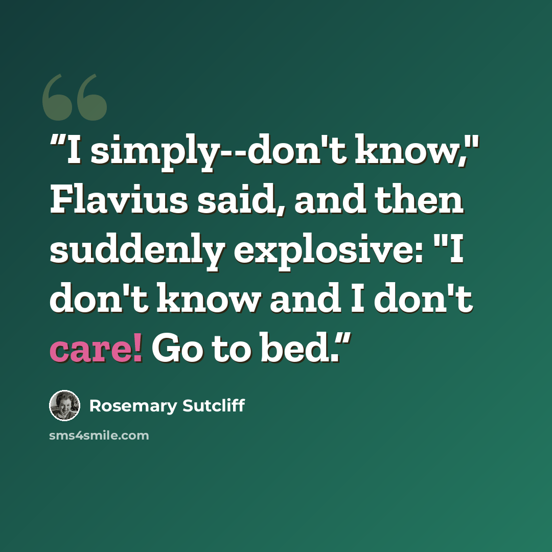 “I simply--don't know," Flavius said, and then suddenly explosive: "I don't know and I don't care! Go to bed.” quote by Rosemary Sutcliff