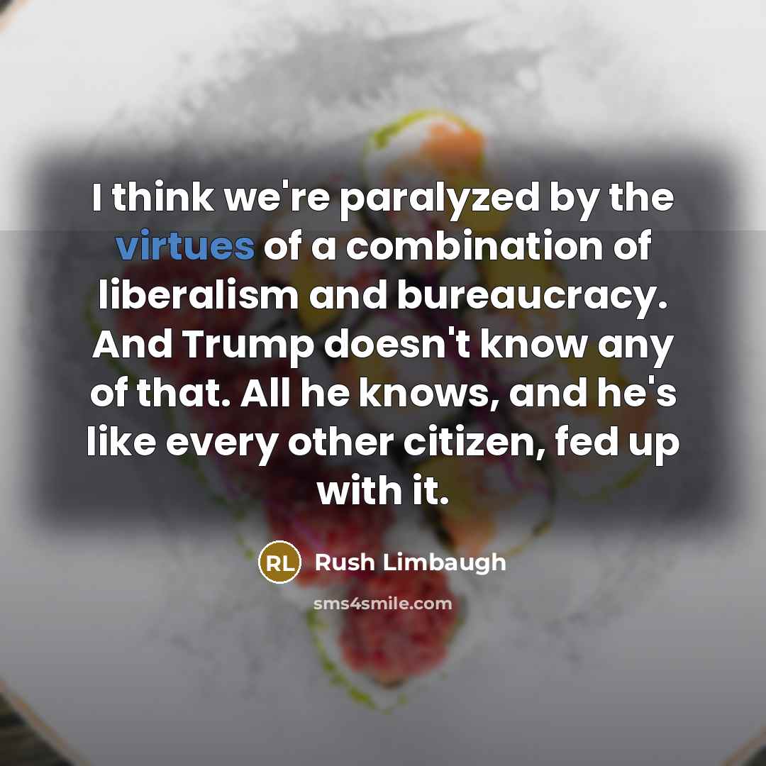 “I think we're paralyzed by the virtues of a combination of liberalism and bureaucracy. And Trump doesn't know any of that. All he knows, and he's like every other citizen, fed up with it.” quote by Rush Limbaugh