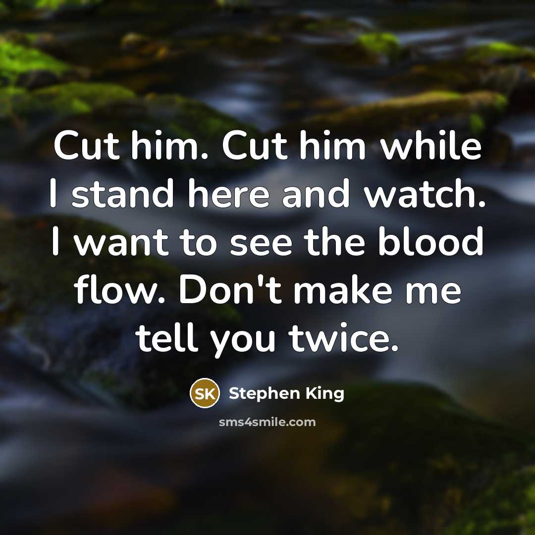 “Cut him. Cut him while I stand here and watch. I want to see the blood flow. Don't make me tell you twice.” quote by Stephen King