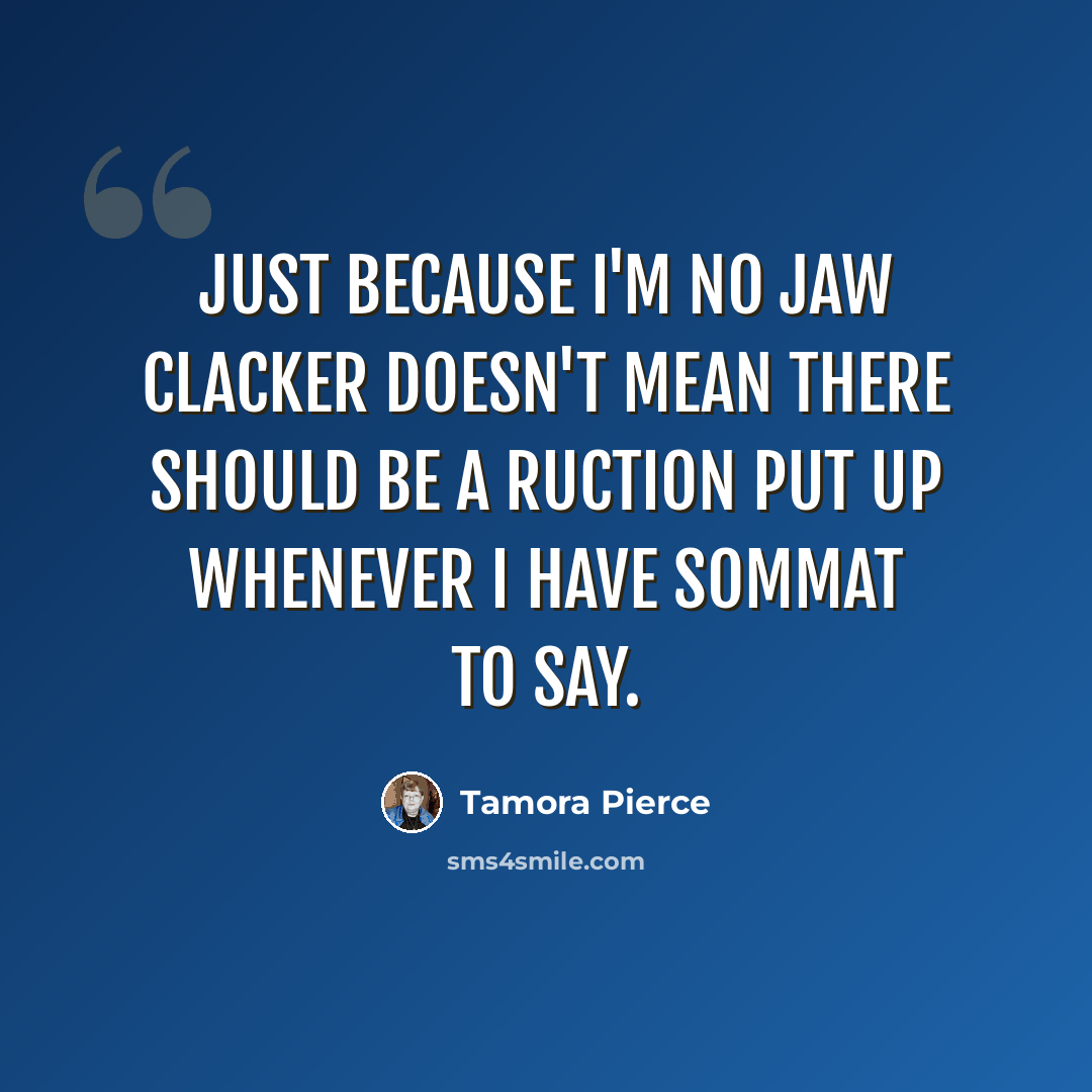 “Just because I'm no jaw clacker doesn't mean there should be a ruction put up whenever I have sommat to say.” quote by Tamora Pierce