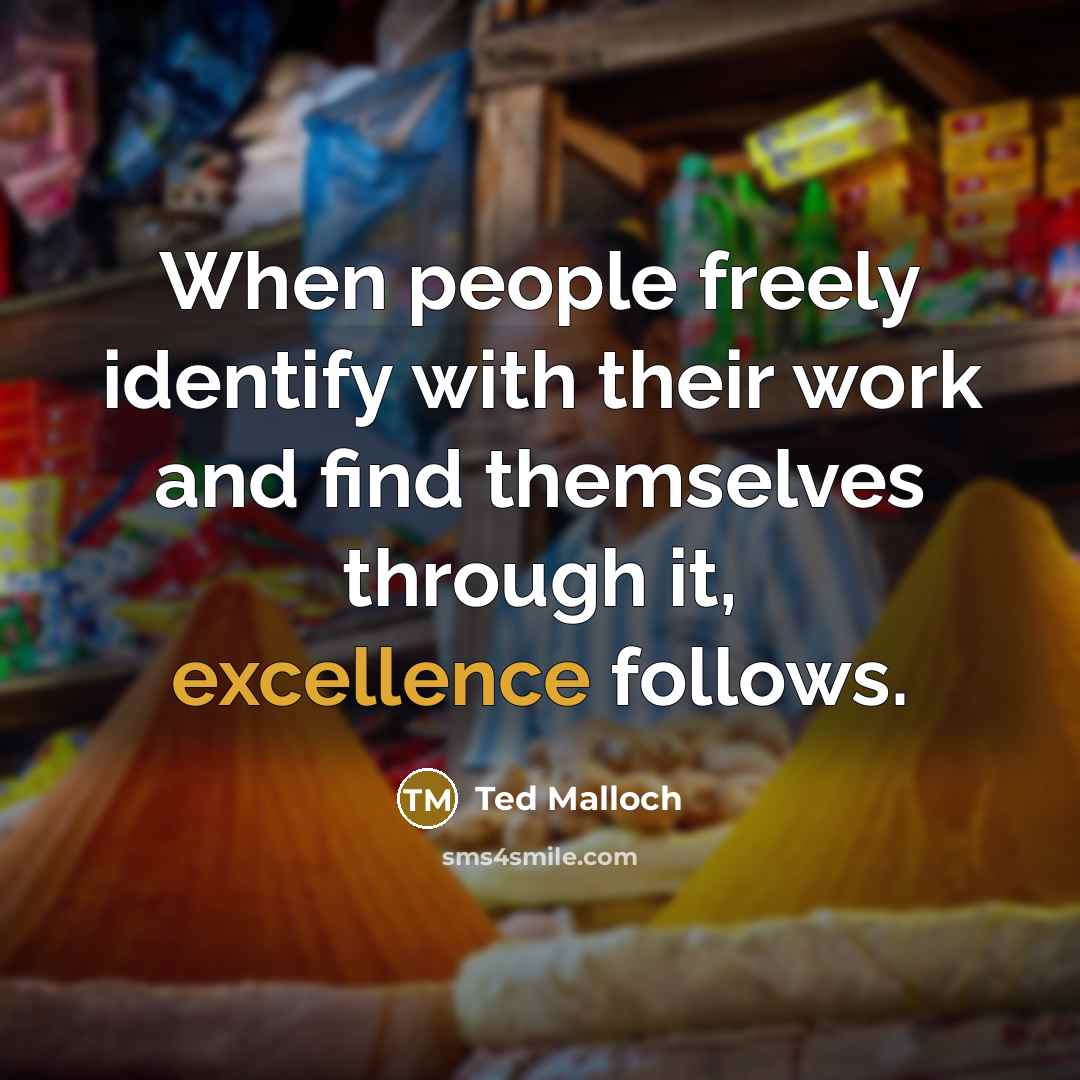 “When people freely identify with their work and find themselves through it, excellence follows.” quote by Ted Malloch