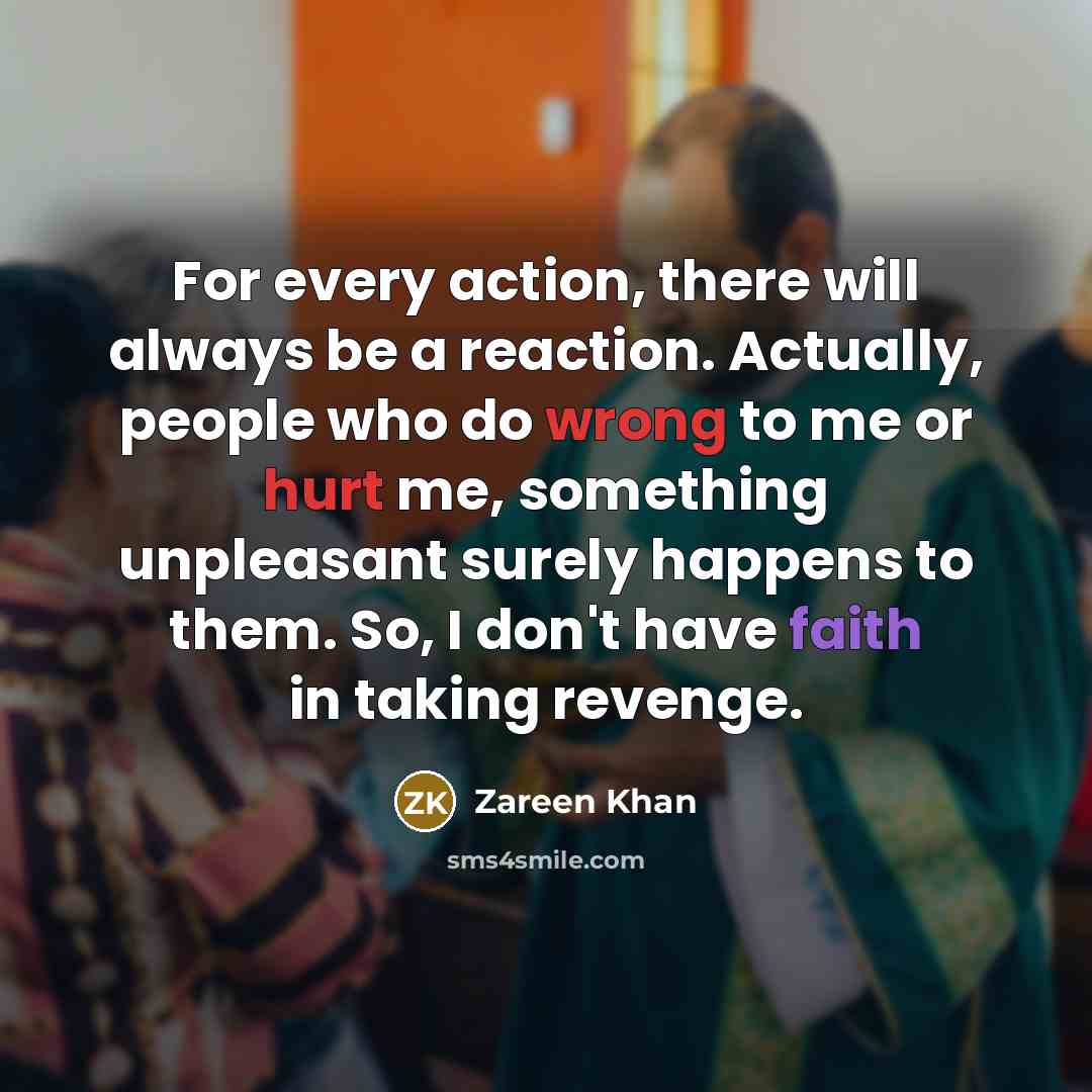 “For every action, there will always be a reaction. Actually, people who do wrong to me or hurt me, something unpleasant surely happens to them. So, I don't have faith in taking revenge.” quote by Zareen Khan